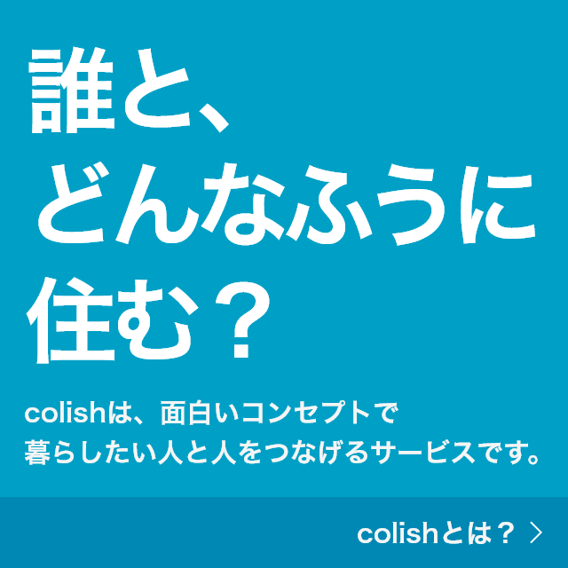 誰と、どんなふうに住む？ colish は面白いコンセプトでシェアハウスをやりたい人をつなげるプラットフォームです。